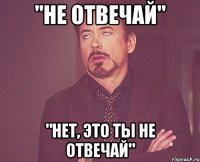 "не отвечай" "нет, это ты не отвечай"