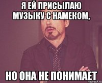 я ей присылаю музыку с намеком, но она не понимает