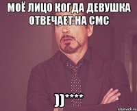 моё лицо когда девушка отвечает на смс ))****