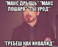 "макс дрыщь" "макс лошара" "ты урод" "гребёш как инвалид"