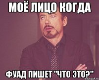 моё лицо когда фуад пишет "что это?"