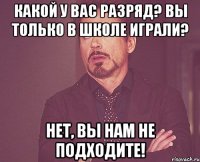 какой у вас разряд? вы только в школе играли? нет, вы нам не подходите!