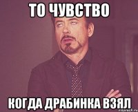 то чувство когда драбинка взял