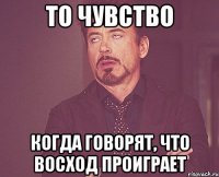 то чувство когда говорят, что восход проиграет