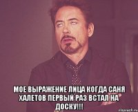  мое выражение лица когда саня халетов первый раз встал на доску!!!