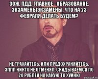 зож, пдд, главное - образование, экзаменыэкзамены, что на 23 февраля делать будем? не трахайтесь, или предохраняйтесь, зппп никто не отменял, скидываемся по 20 рублей на какую то хуйню