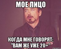 мое лицо когда мне говорят: "вам же уже 20+"