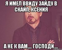 я имел ввиду зайду в скайп, ксения а не к вам.... господи....