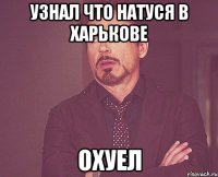 узнал что натуся в харькове охуел