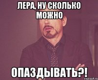 лера, ну сколько можно опаздывать?!