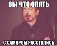 вы что опять с самиром расстались