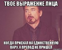 твое выражение лица когда приехал на единственную пару, а препод не пришел