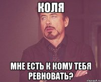 коля мне есть к кому тебя ревновать?