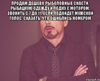 продам дешево рыболовные снасти, рыбацкую одежду и лодку с мотором. звонить с 7 до 11. если подойдет мужской голос, сказать, что ошиблись номером 