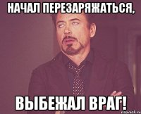 начал перезаряжаться, выбежал враг!