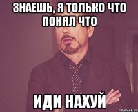 знаешь, я только что понял что иди нахуй