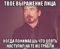 твое выражение лица когда понимаешь что опять наступил на те же грабли