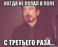 когда не попал в поле с третьего раза...