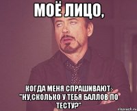 моё лицо, когда меня спрашивают: "ну,сколько у тебя баллов по тесту?"