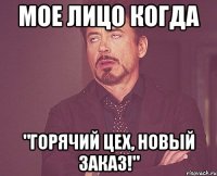 мое лицо когда "горячий цех, новый заказ!"