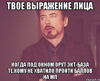 твое выражение лица когда под окном орут экт-база те,кому не хватило пройти баллов на мп