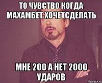 то чувство когда махамбет хочетсделать мне 200 а нет 2000 ударов