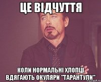 це відчуття коли нормальні хлопці вдягають окуляри "тарантули"