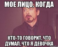 мое лицо, когда кто-то говорит, что думал, что я девочка