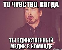 то чувство, когда ты единственный медик в команде