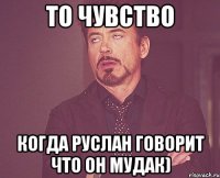 то чувство когда руслан говорит что он мудак)