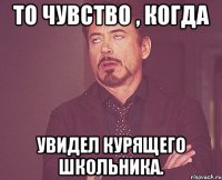 то чувство , когда увидел курящего школьника.