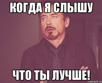 когда я слышу что ты лучше!