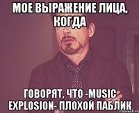 мое выражение лица, когда говорят, что -music explosion- плохой паблик