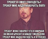 тренер я смогу похудеть? тренер мне надо накачать попу тренер, муж говорит что я жирная он меня бросит и найдет молодую тренер мне надо похудеть к отпуску