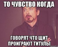 то чувство когда говорят что щит проиграют титулы