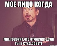 мое лицо когда мне говорят,что отчислят,если ты в студ.совете