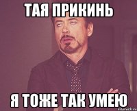 тая прикинь я тоже так умею