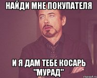 найди мне покупателя и я дам тебе косарь "мурад"