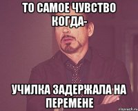 то самое чувство когда- училка задержала на перемене