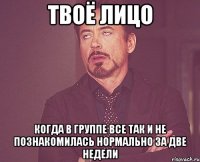 твоё лицо когда в группе все так и не познакомилась нормально за две недели