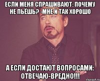 если меня спрашивают: почему не пьёшь? -мне и так хорошо а если достают вопросами: отвечаю-вредно!!!