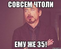 совсем чтоли ему же 35!