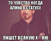 то чувство когда алина в статусе пишет всякую х***ню