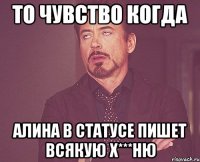 то чувство когда алина в статусе пишет всякую х***ню