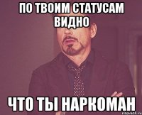 по твоим статусам видно что ты наркоман