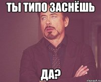 ты типо заснёшь да?