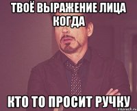 твоё выражение лица когда кто то просит ручку