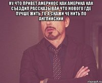 ну что привет америкос как америка как съездил рассказывай что нового где лучше жить то а скажи че нить по английский 