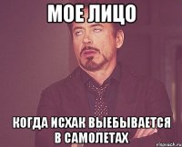 мое лицо когда исхак выебывается в самолетах