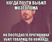 когда почти выбил мозголома но последнего противника убил товарищ по команде